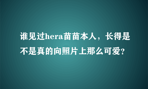 谁见过hera苗苗本人，长得是不是真的向照片上那么可爱？