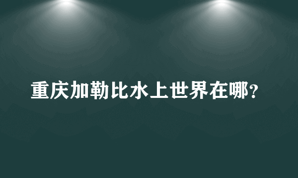 重庆加勒比水上世界在哪？