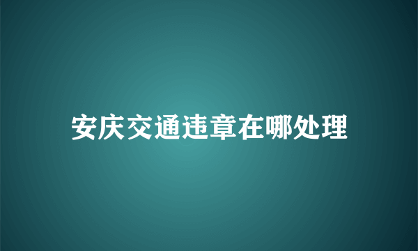 安庆交通违章在哪处理