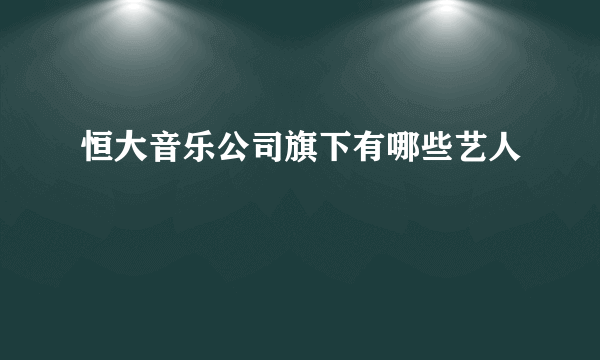 恒大音乐公司旗下有哪些艺人