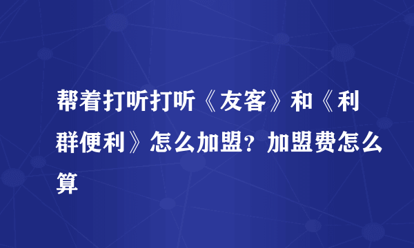 帮着打听打听《友客》和《利群便利》怎么加盟？加盟费怎么算