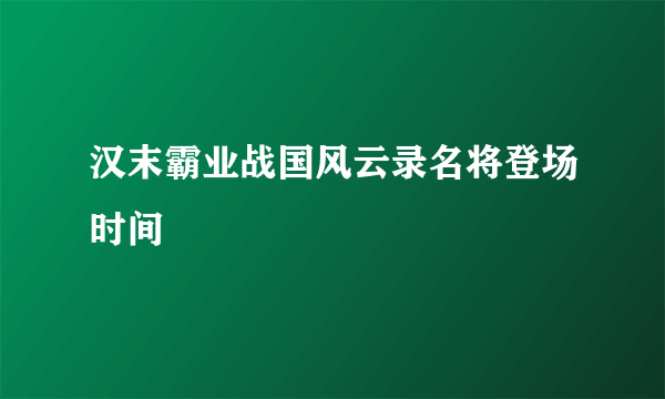 汉末霸业战国风云录名将登场时间