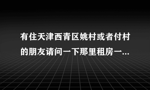 有住天津西青区姚村或者付村的朋友请问一下那里租房一月大概多少钱？租的时间长会不会便宜一点？