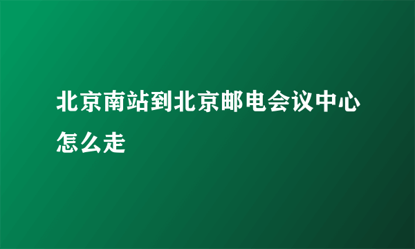 北京南站到北京邮电会议中心怎么走