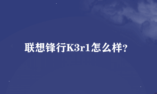 联想锋行K3r1怎么样？