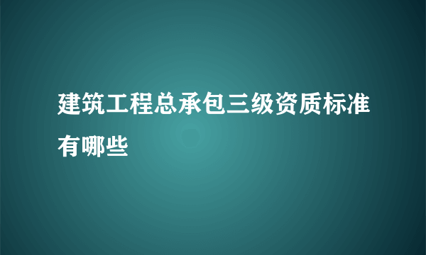 建筑工程总承包三级资质标准有哪些