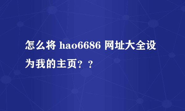 怎么将 hao6686 网址大全设为我的主页？？