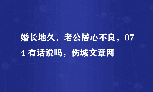 婚长地久，老公居心不良，074 有话说吗，伤城文章网