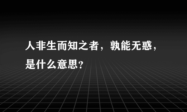 人非生而知之者，孰能无惑，是什么意思？