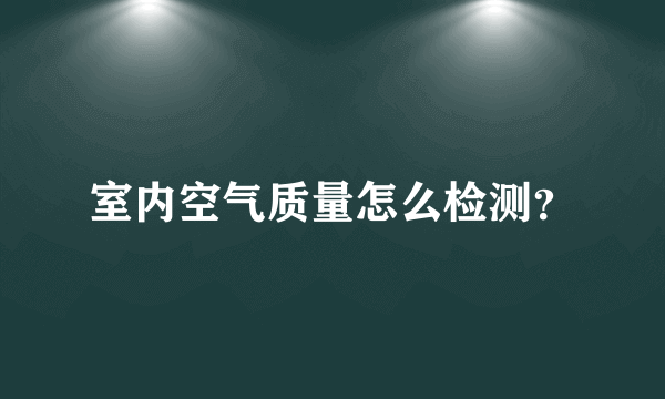 室内空气质量怎么检测？