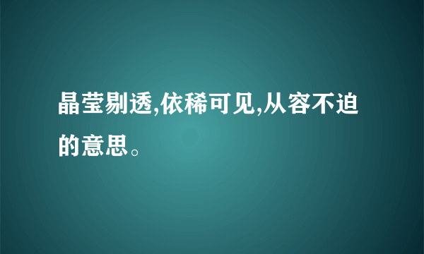 晶莹剔透,依稀可见,从容不迫的意思。