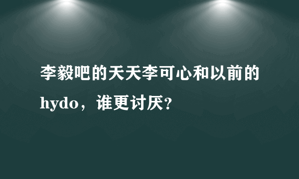 李毅吧的天天李可心和以前的hydo，谁更讨厌？