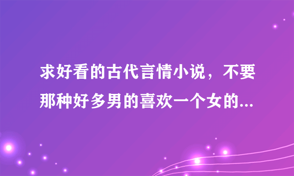 求好看的古代言情小说，不要那种好多男的喜欢一个女的，要经典