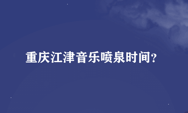 重庆江津音乐喷泉时间？