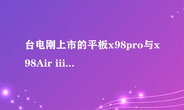 台电刚上市的平板x98pro与x98Air iii有什么区别吗？价格差了点，