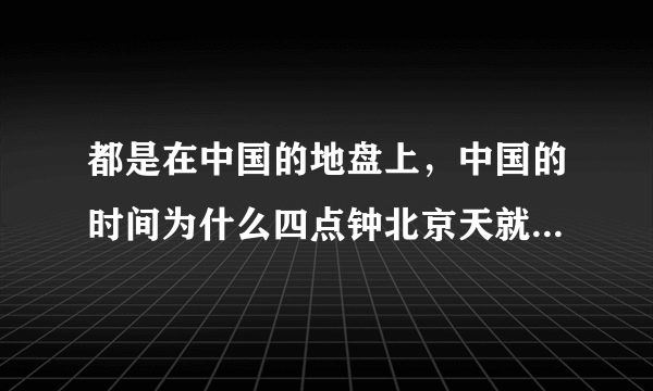 都是在中国的地盘上，中国的时间为什么四点钟北京天就亮了，而四点钟的时候中国其他城还是黑麻麻的？