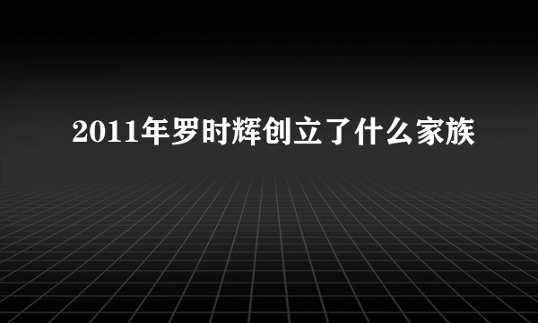 2011年罗时辉创立了什么家族