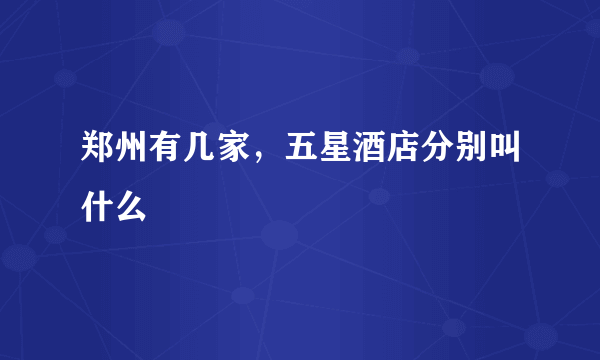 郑州有几家，五星酒店分别叫什么