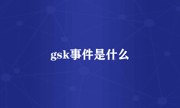 gsk事件是什么