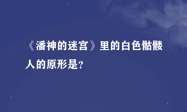 《潘神的迷宫》里的白色骷髅人的原形是？