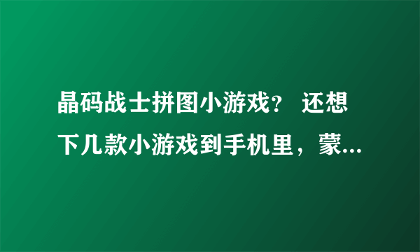 晶码战士拼图小游戏？ 还想下几款小游戏到手机里，蒙娜丽莎的拼图玩腻了。