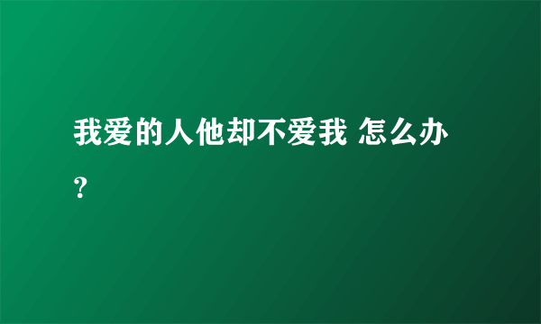 我爱的人他却不爱我 怎么办？