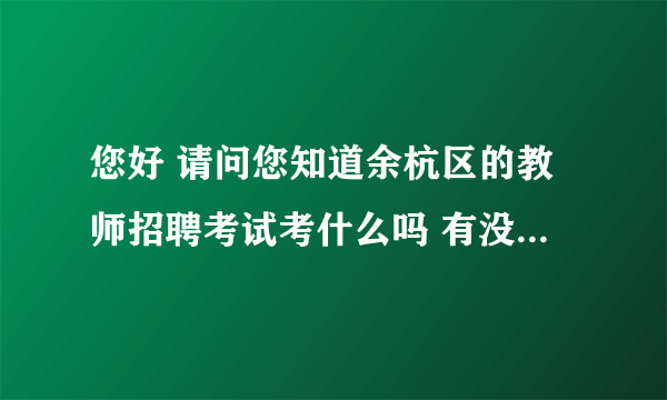 您好 请问您知道余杭区的教师招聘考试考什么吗 有没有什么消息可以告诉我呀 谢谢咯