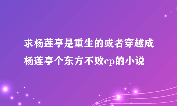 求杨莲亭是重生的或者穿越成杨莲亭个东方不败cp的小说