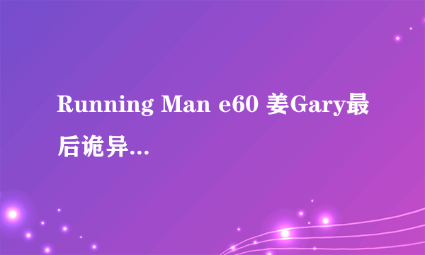 Running Man e60 姜Gary最后诡异的步伐?