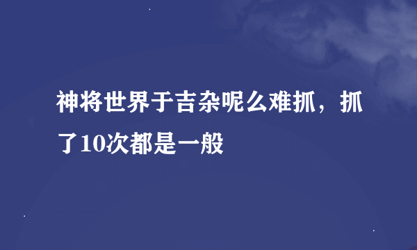 神将世界于吉杂呢么难抓，抓了10次都是一般