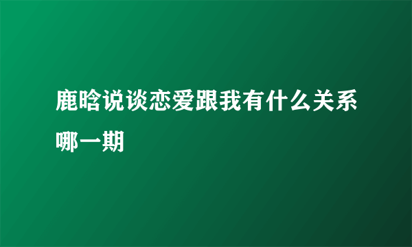 鹿晗说谈恋爱跟我有什么关系哪一期