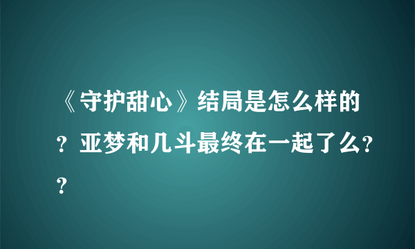 《守护甜心》结局是怎么样的？亚梦和几斗最终在一起了么？？