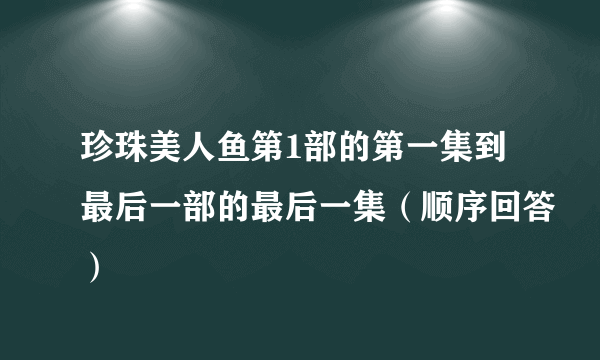 珍珠美人鱼第1部的第一集到最后一部的最后一集（顺序回答）