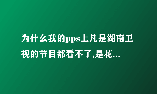 为什么我的pps上凡是湖南卫视的节目都看不了,是花屏,而其他节目和电视就可以正常播放?