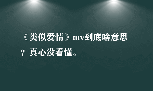 《类似爱情》mv到底啥意思？真心没看懂。