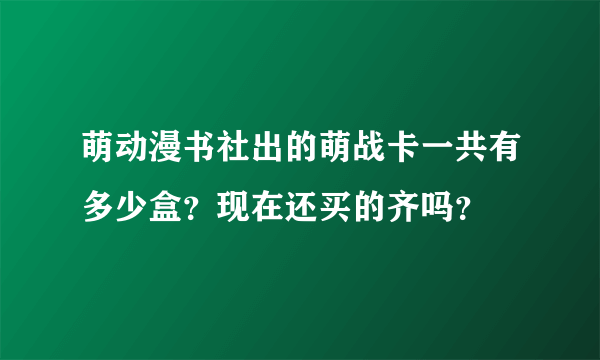 萌动漫书社出的萌战卡一共有多少盒？现在还买的齐吗？