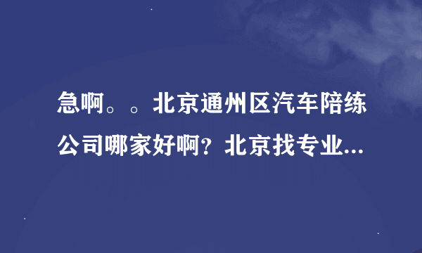 急啊。。北京通州区汽车陪练公司哪家好啊？北京找专业汽车陪练公司电话？？