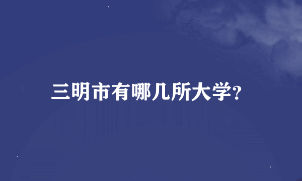 三明市有哪几所大学？