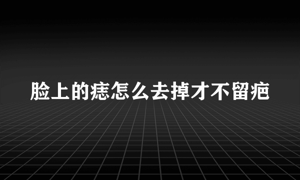 脸上的痣怎么去掉才不留疤