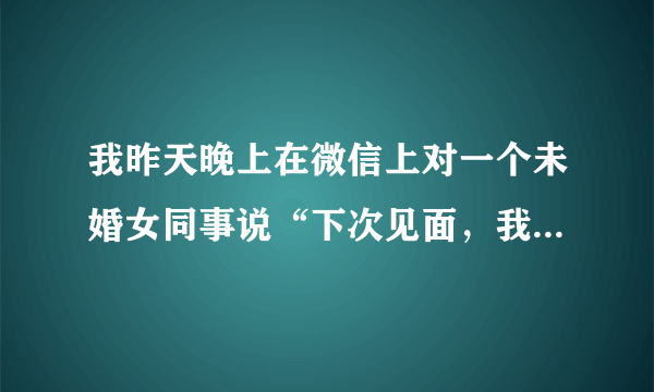 我昨天晚上在微信上对一个未婚女同事说“下次见面，我要抱抱你”。她无回复，但既没生气，也没有拉黑？