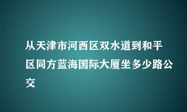 从天津市河西区双水道到和平区同方蓝海国际大厦坐多少路公交