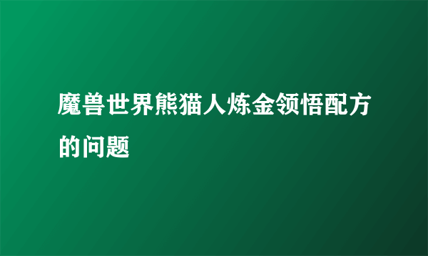 魔兽世界熊猫人炼金领悟配方的问题