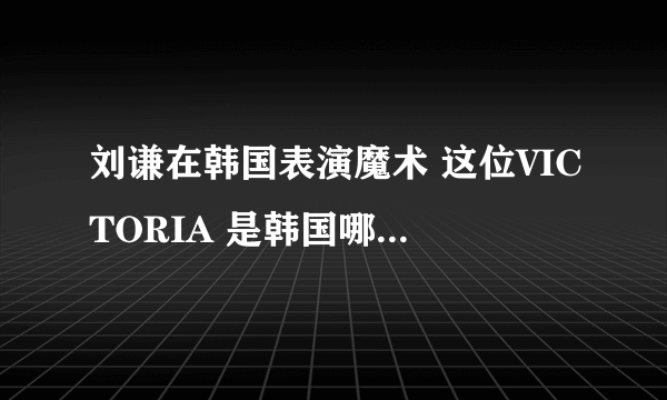 刘谦在韩国表演魔术 这位VICTORIA 是韩国哪位 叫什么？