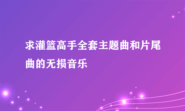 求灌篮高手全套主题曲和片尾曲的无损音乐