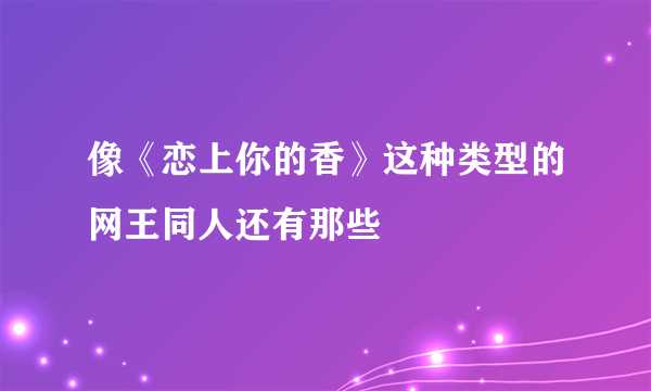 像《恋上你的香》这种类型的网王同人还有那些