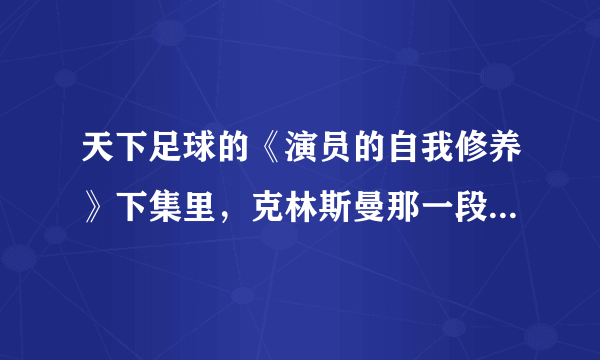 天下足球的《演员的自我修养》下集里，克林斯曼那一段的台词谁知道呢。。。求助