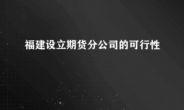 福建设立期货分公司的可行性