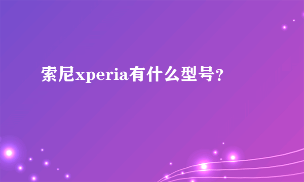 索尼xperia有什么型号？