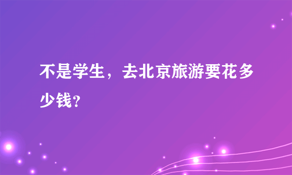 不是学生，去北京旅游要花多少钱？