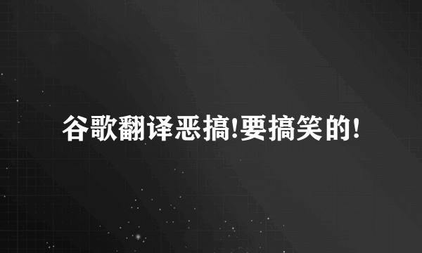 谷歌翻译恶搞!要搞笑的!